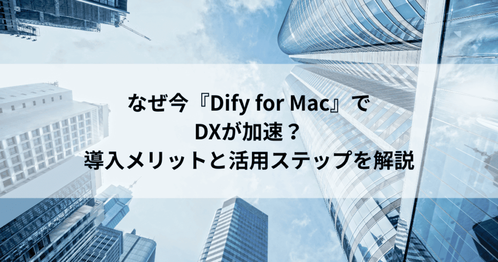 なぜ今『Dify for Mac』で DXが加速？ 導入メリットと活用ステップを解説