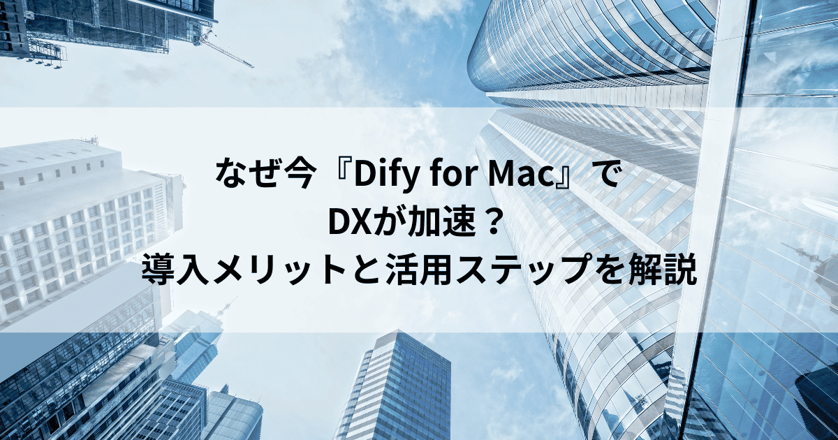 なぜ今『Dify for Mac』で DXが加速？ 導入メリットと活用ステップを解説