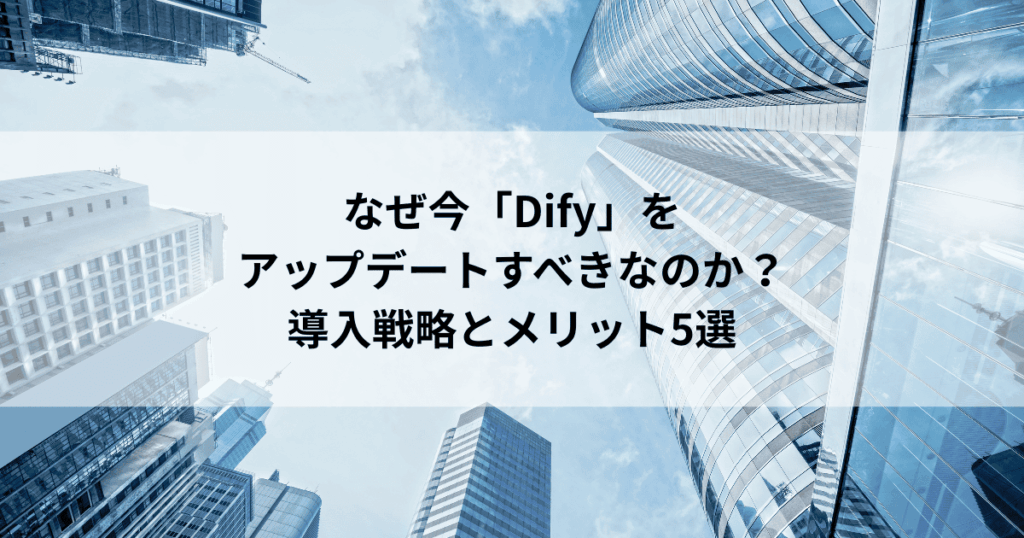 なぜ今「Dify」を アップデートすべきなのか？ 導入戦略とメリット5選
