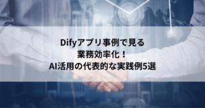 Difyアプリ事例で見る 業務効率化！ AI活用の代表的な実践例5選