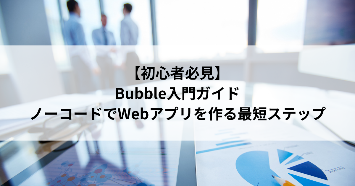 【初心者必見】 Bubble入門ガイド ノーコードでWebアプリを作る最短ステップ