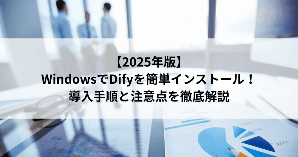【2025年版】 WindowsでDifyを簡単インストール！ 導入手順と注意点を徹底解説