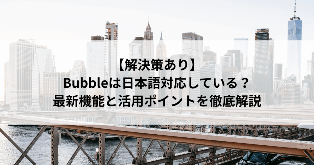 【解決策あり】 Bubbleは日本語対応している？ 最新機能と活用ポイントを徹底解説