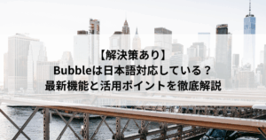 【解決策あり】 Bubbleは日本語対応している？ 最新機能と活用ポイントを徹底解説