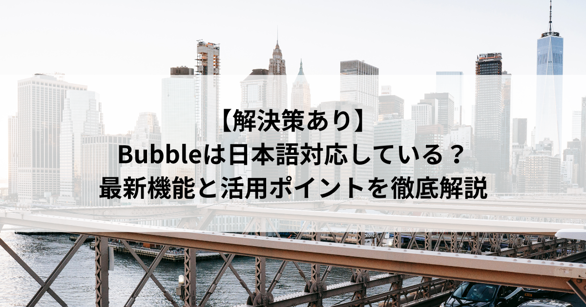 【解決策あり】 Bubbleは日本語対応している？ 最新機能と活用ポイントを徹底解説