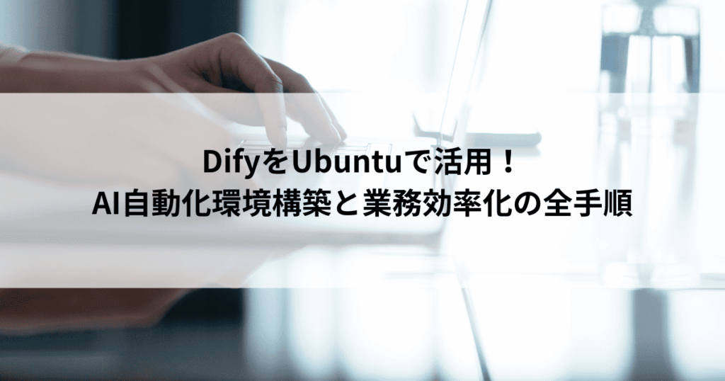 DifyをUbuntuで活用！ AI自動化環境構築と業務効率化の全手順