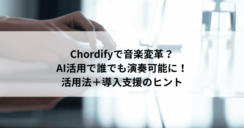 Chordifyで音楽変革？ AI活用で誰でも演奏可能に！ 活用法＋導入支援のヒント