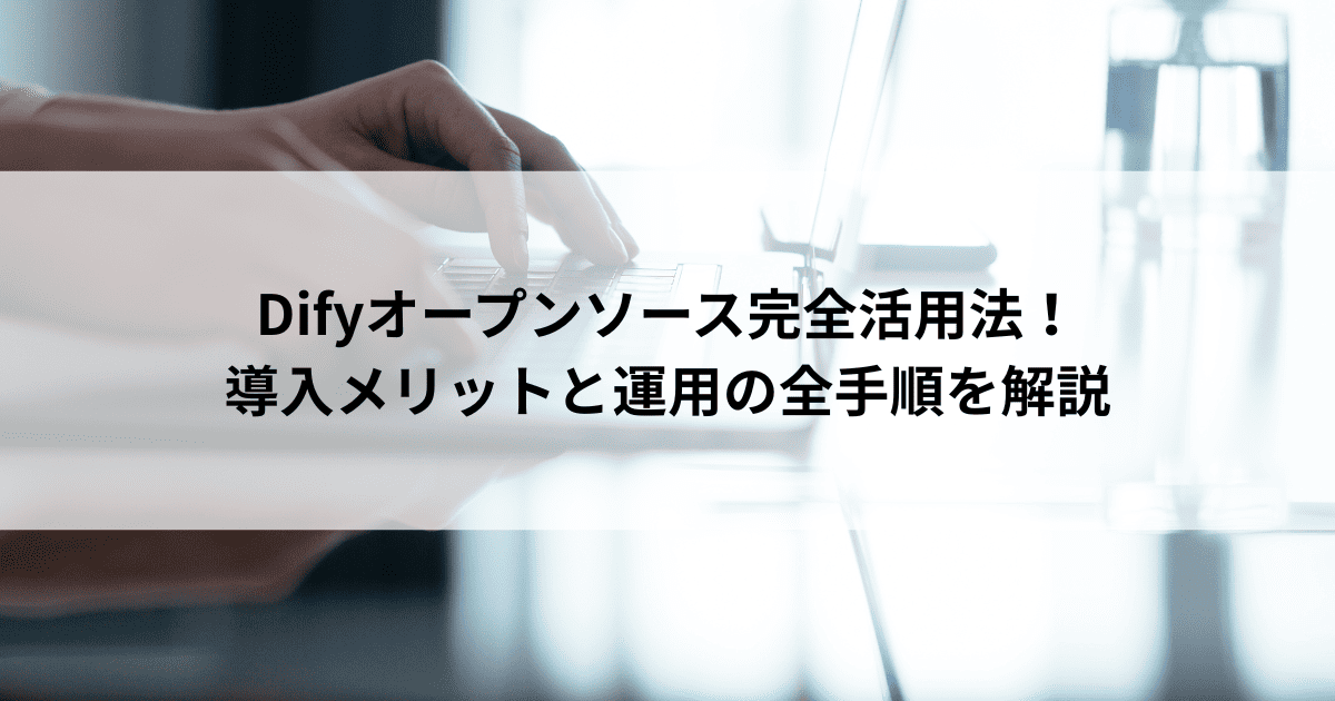 Difyオープンソース完全活用法! 導入メリットと運用の全手順を解説