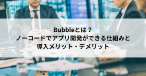 Bubbleとは？ ノーコードでアプリ開発ができる仕組みと 導入メリット・デメリット