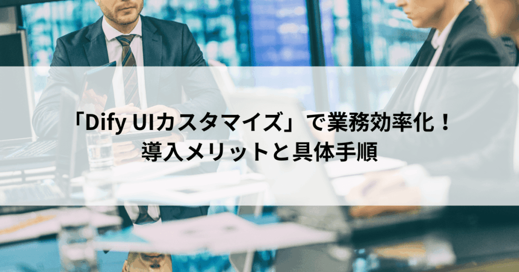 「Dify UIカスタマイズ」で業務効率化！ 導入メリットと具体手順
