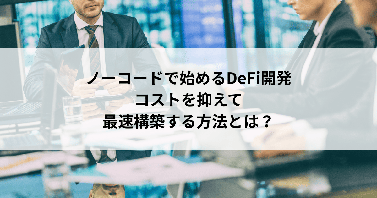 ノーコードで始めるDeFi開発 コストを抑えて 最速構築する方法とは?