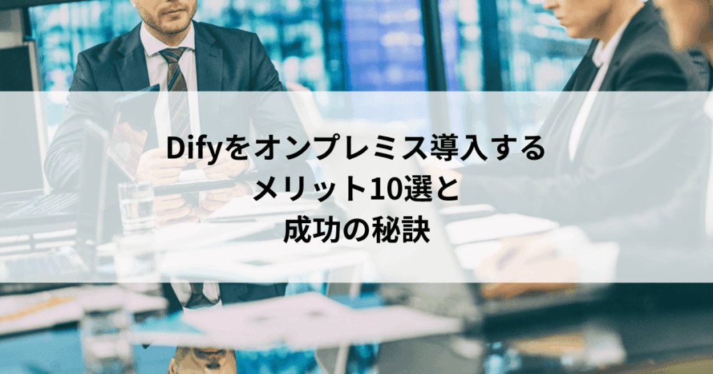 Difyをオンプレミス導入する メリット10選と 成功の秘訣