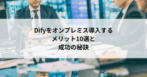Difyをオンプレミス導入する メリット10選と 成功の秘訣