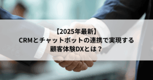 【2025年最新】 CRMとチャットボットの連携で実現する 顧客体験DXとは？