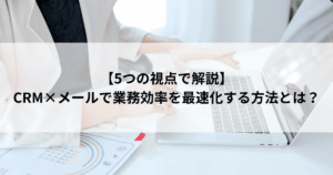【5つの視点で解説】 CRM×メールで業務効率を最速化する方法とは？