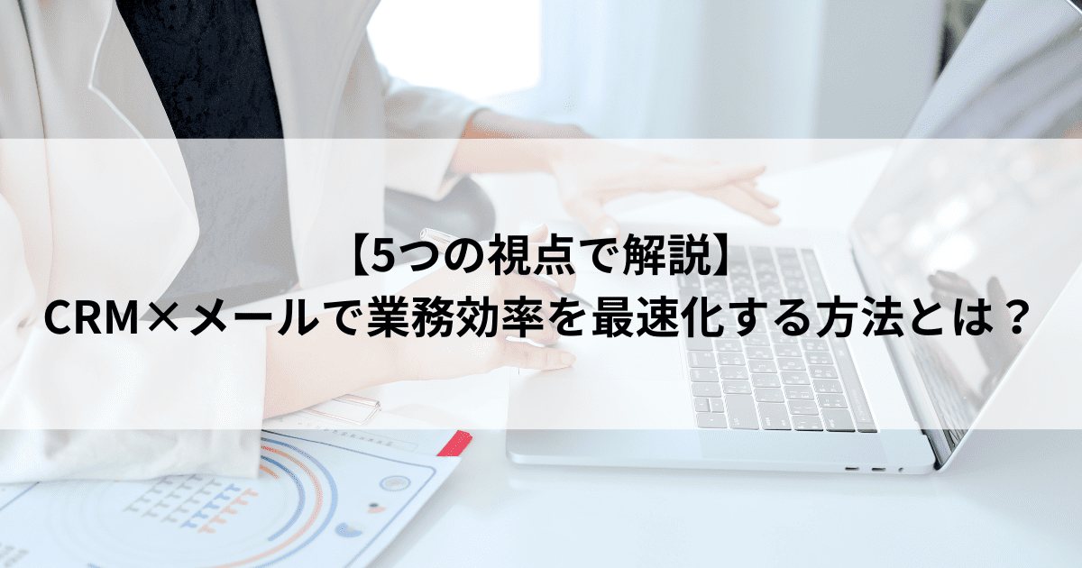 【5つの視点で解説】 CRM×メールで業務効率を最速化する方法とは?
