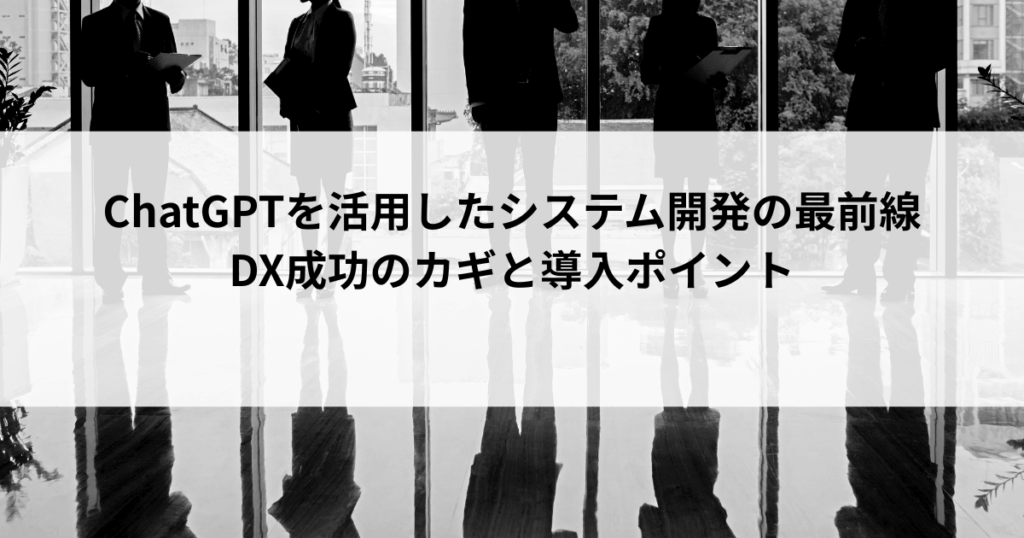 ChatGPTを活用したシステム開発の最前線 DX成功のカギと導入ポイント