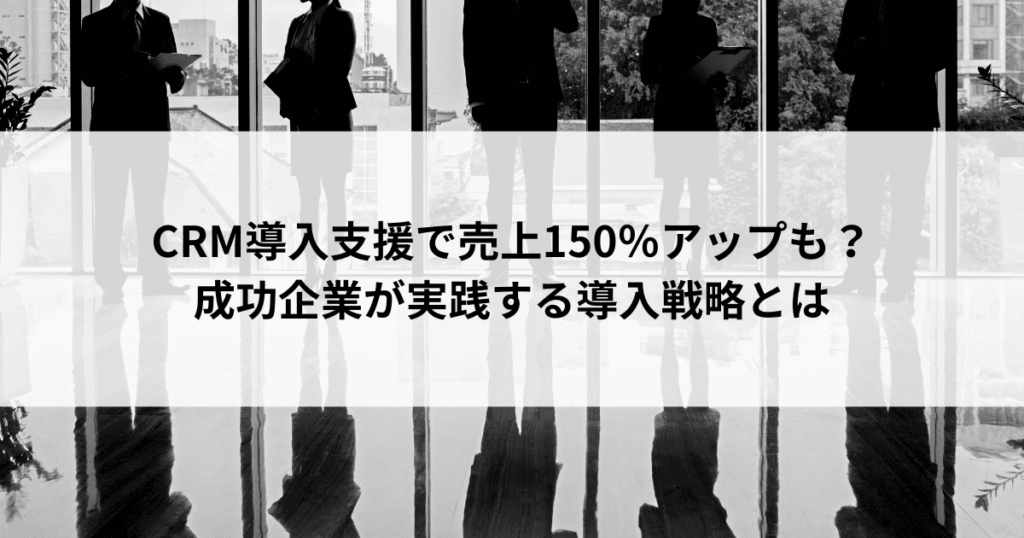 CRM導入支援で売上150％アップも？ 成功企業が実践する導入戦略とは